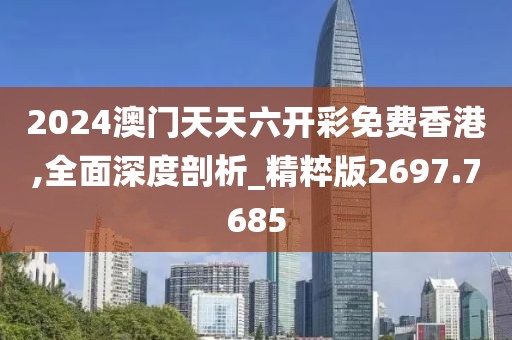 2024澳门天天六开彩免费香港,全面深度剖析_精粹版2697.7685