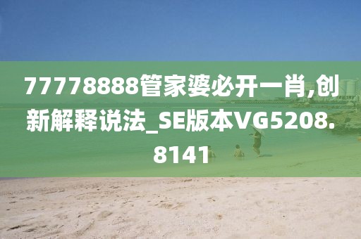 77778888管家婆必开一肖,创新解释说法_SE版本VG5208.8141