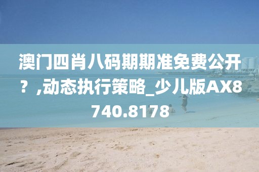 澳门四肖八码期期准免费公开？,动态执行策略_少儿版AX8740.8178