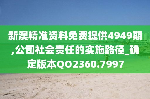 新澳精准资料免费提供4949期,公司社会责任的实施路径_确定版本QO2360.7997