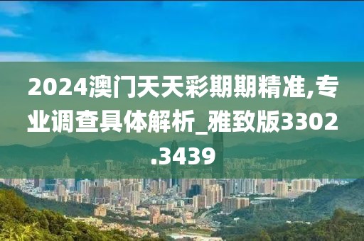 2024澳门天天彩期期精准,专业调查具体解析_雅致版3302.3439