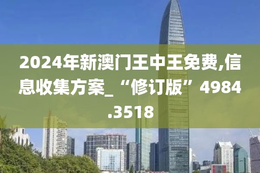 2024年新澳门王中王免费,信息收集方案_“修订版”4984.3518