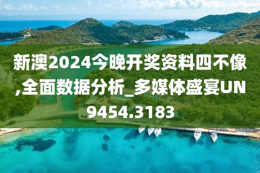 新澳2024今晚开奖资料四不像,全面数据分析_多媒体盛宴UN9454.3183