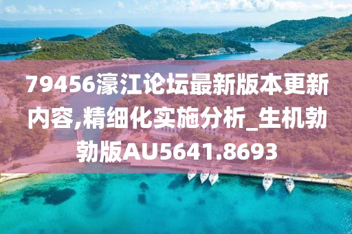 79456濠江论坛最新版本更新内容,精细化实施分析_生机勃勃版AU5641.8693
