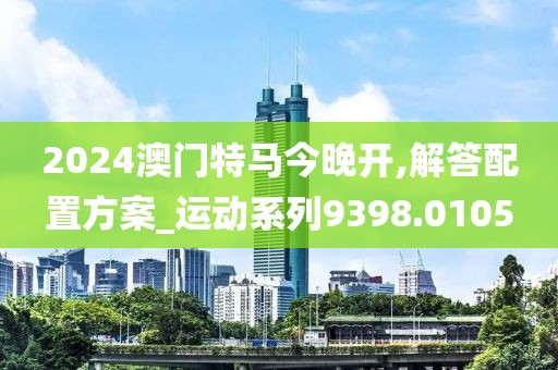 2024澳门特马今晚开,解答配置方案_运动系列9398.0105