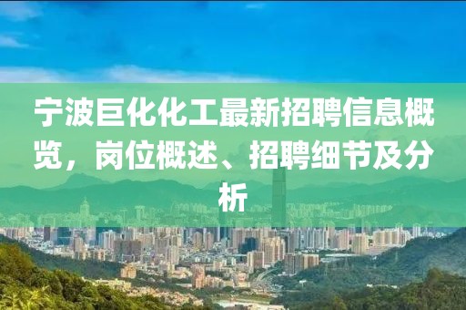 宁波巨化化工最新招聘信息概览，岗位概述、招聘细节及分析