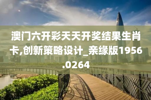澳门六开彩天天开奖结果生肖卡,创新策略设计_亲缘版1956.0264