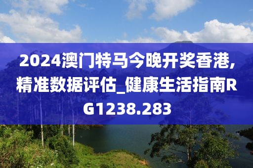 2024澳门特马今晚开奖香港,精准数据评估_健康生活指南RG1238.283