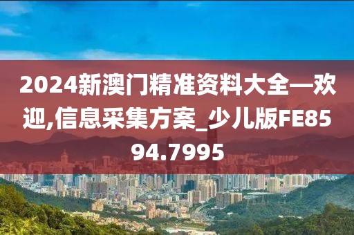 2024新澳门精准资料大全—欢迎,信息采集方案_少儿版FE8594.7995
