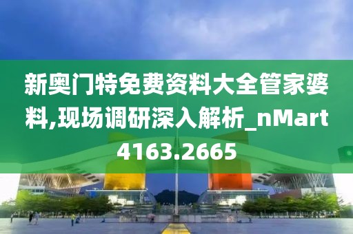 新奥门特免费资料大全管家婆料,现场调研深入解析_nMart4163.2665