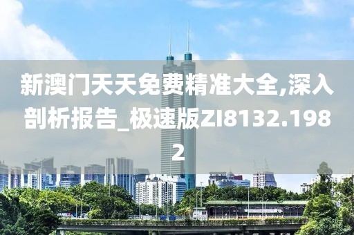 新澳门天天免费精准大全,深入剖析报告_极速版ZI8132.1982