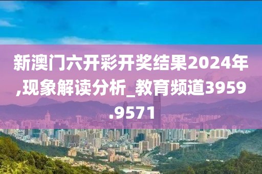 新澳门六开彩开奖结果2024年,现象解读分析_教育频道3959.9571