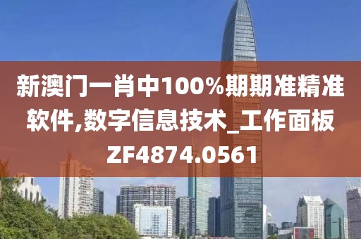 新澳门一肖中100%期期准精准软件,数字信息技术_工作面板ZF4874.0561