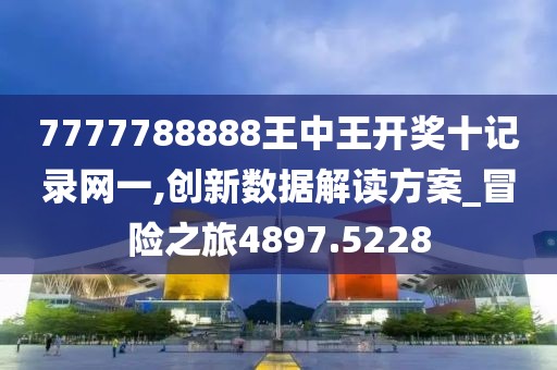 7777788888王中王开奖十记录网一,创新数据解读方案_冒险之旅4897.5228