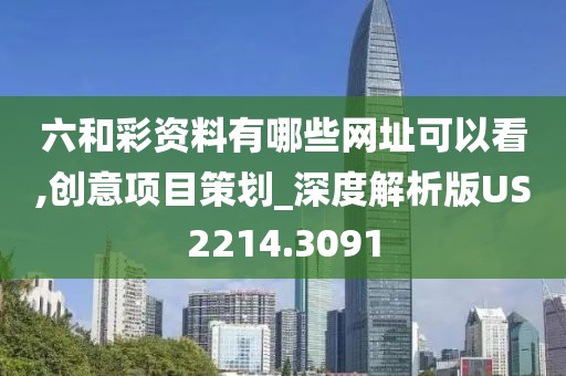 六和彩资料有哪些网址可以看,创意项目策划_深度解析版US2214.3091