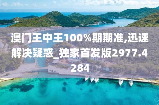 澳门王中王100%期期准,迅速解决疑惑_独家首发版2977.4284