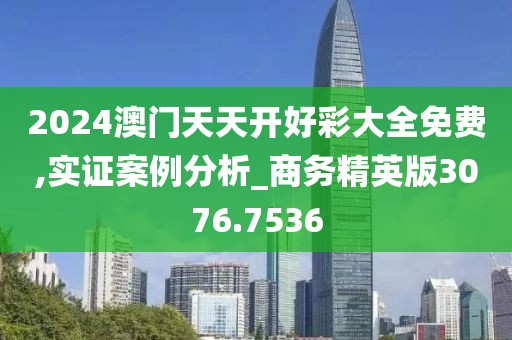 2024澳门天天开好彩大全免费,实证案例分析_商务精英版3076.7536