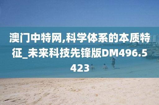 澳门中特网,科学体系的本质特征_未来科技先锋版DM496.5423
