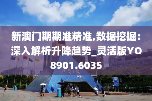新澳门期期准精准,数据挖掘：深入解析升降趋势_灵活版YO8901.6035