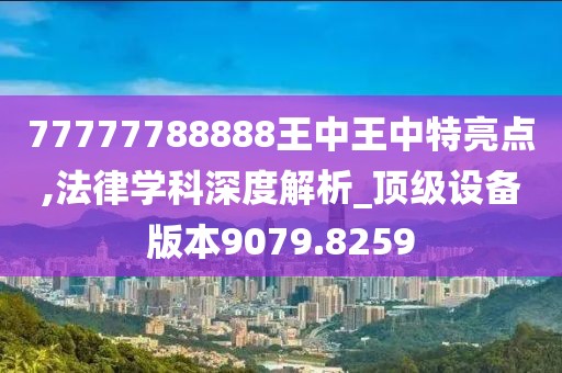77777788888王中王中特亮点,法律学科深度解析_顶级设备版本9079.8259
