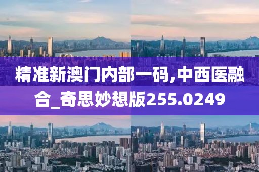 精准新澳门内部一码,中西医融合_奇思妙想版255.0249