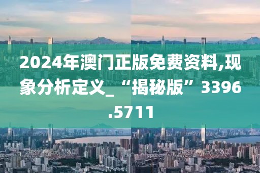 2024年澳门正版免费资料,现象分析定义_“揭秘版”3396.5711