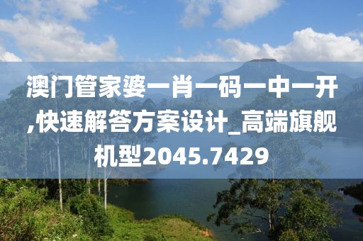 澳门管家婆一肖一码一中一开,快速解答方案设计_高端旗舰机型2045.7429
