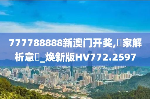 777788888新澳门开奖,專家解析意見_焕新版HV772.2597