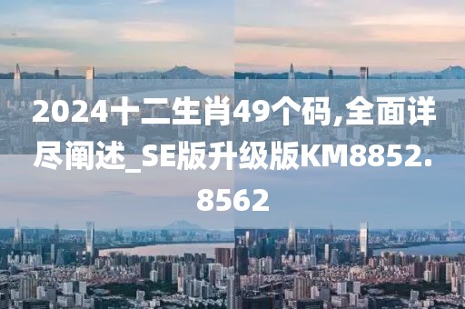 2024十二生肖49个码,全面详尽阐述_SE版升级版KM8852.8562