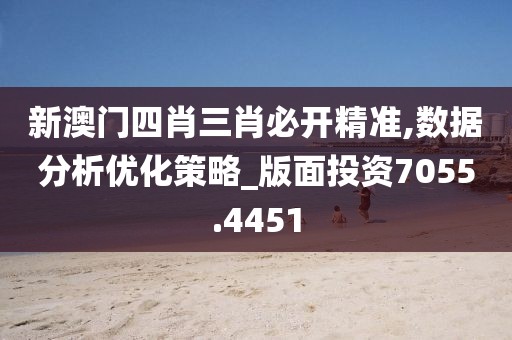 新澳门四肖三肖必开精准,数据分析优化策略_版面投资7055.4451