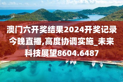 澳门六开奖结果2024开奖记录今晚直播,高度协调实施_未来科技展望8604.6487