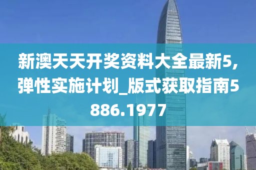 新澳天天开奖资料大全最新5,弹性实施计划_版式获取指南5886.1977