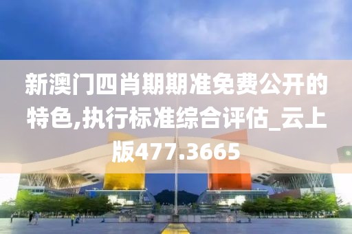 新澳门四肖期期准免费公开的特色,执行标准综合评估_云上版477.3665