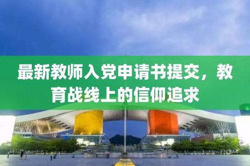 最新教师入党申请书提交，教育战线上的信仰追求
