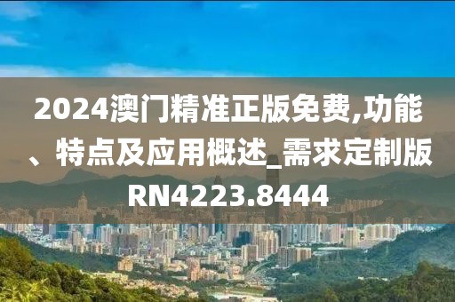 2024澳门精准正版免费,功能、特点及应用概述_需求定制版RN4223.8444