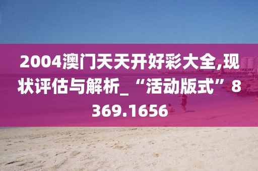 2004澳门天天开好彩大全,现状评估与解析_“活动版式”8369.1656