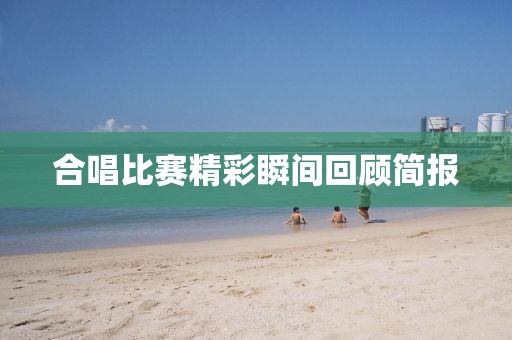 合唱比赛精彩瞬间回顾简报