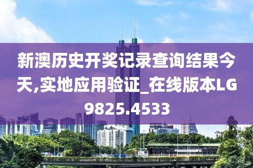 新澳历史开奖记录查询结果今天,实地应用验证_在线版本LG9825.4533