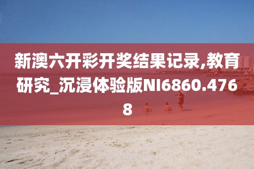 新澳六开彩开奖结果记录,教育研究_沉浸体验版NI6860.4768
