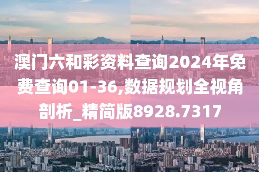 澳门六和彩资料查询2024年免费查询01-36,数据规划全视角剖析_精简版8928.7317