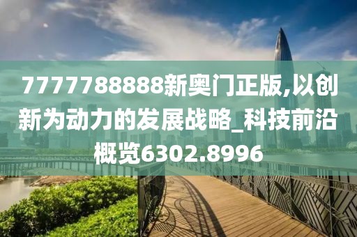 7777788888新奥门正版,以创新为动力的发展战略_科技前沿概览6302.8996