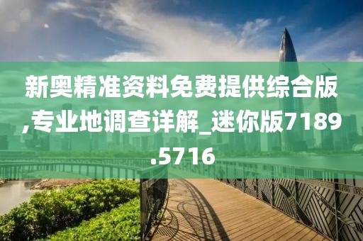 新奥精准资料免费提供综合版,专业地调查详解_迷你版7189.5716