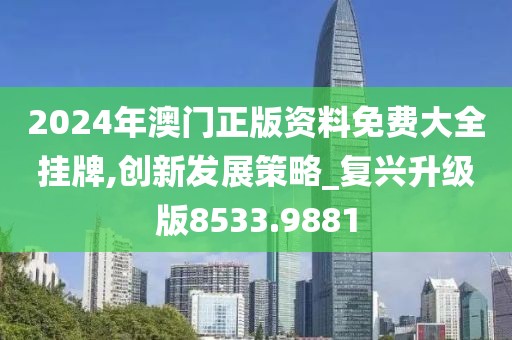 2024年澳门正版资料免费大全挂牌,创新发展策略_复兴升级版8533.9881