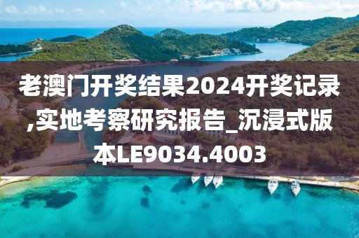 老澳门开奖结果2024开奖记录,实地考察研究报告_沉浸式版本LE9034.4003