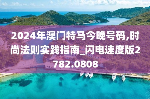 2024年澳门特马今晚号码,时尚法则实践指南_闪电速度版2782.0808