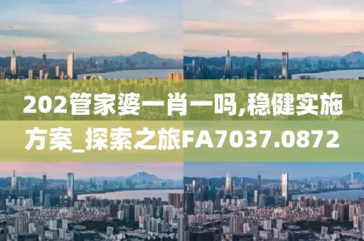 202管家婆一肖一吗,稳健实施方案_探索之旅FA7037.0872