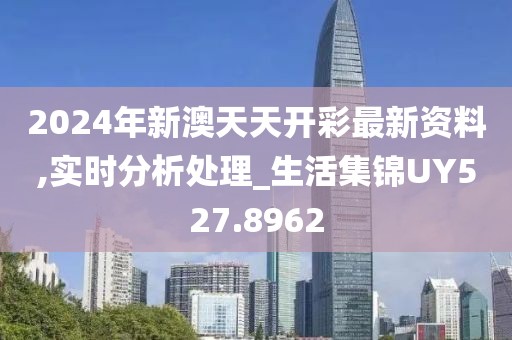 2024年新澳天天开彩最新资料,实时分析处理_生活集锦UY527.8962