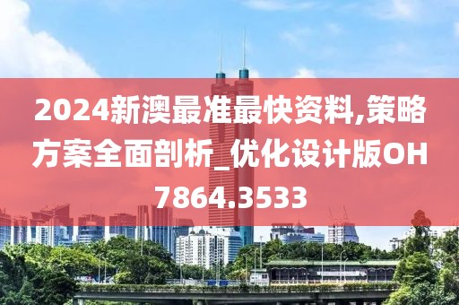 2024新澳最准最快资料,策略方案全面剖析_优化设计版OH7864.3533