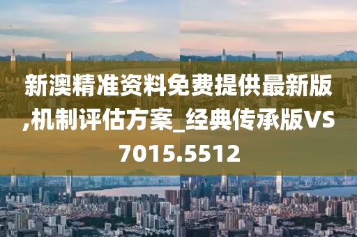 新澳精准资料免费提供最新版,机制评估方案_经典传承版VS7015.5512