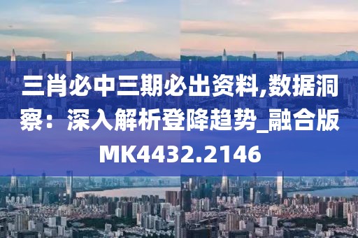 三肖必中三期必出资料,数据洞察：深入解析登降趋势_融合版MK4432.2146